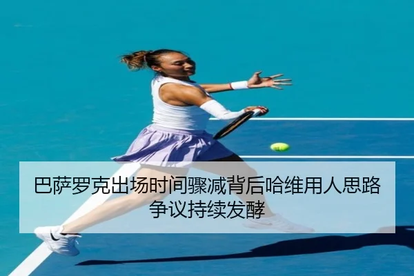 巴萨罗克出场时间骤减背后哈维用人思路争议持续发酵