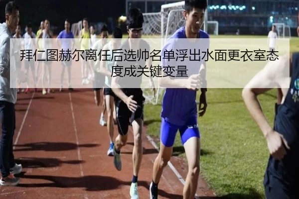 拜仁图赫尔离任后选帅名单浮出水面更衣室态度成关键变量
