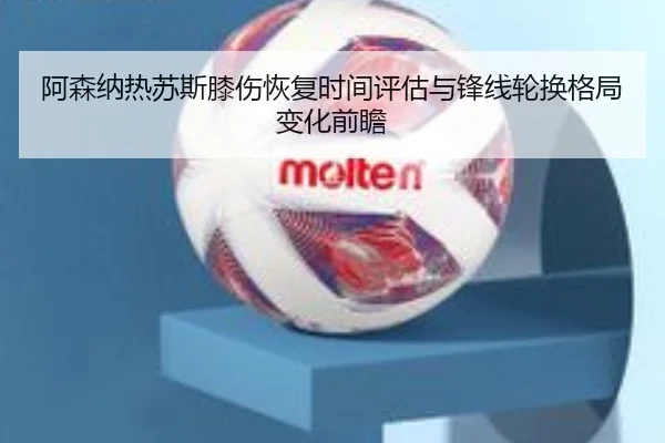 阿森纳热苏斯膝伤恢复时间评估与锋线轮换格局变化前瞻