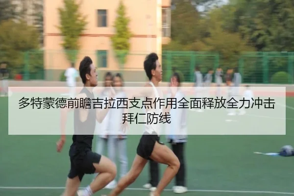 多特蒙德前瞻吉拉西支点作用全面释放全力冲击拜仁防线