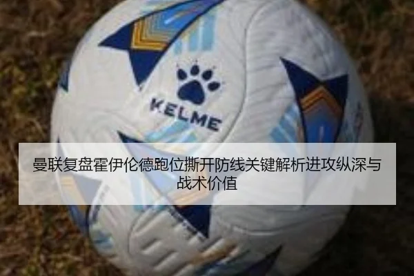 曼联复盘霍伊伦德跑位撕开防线关键解析进攻纵深与战术价值