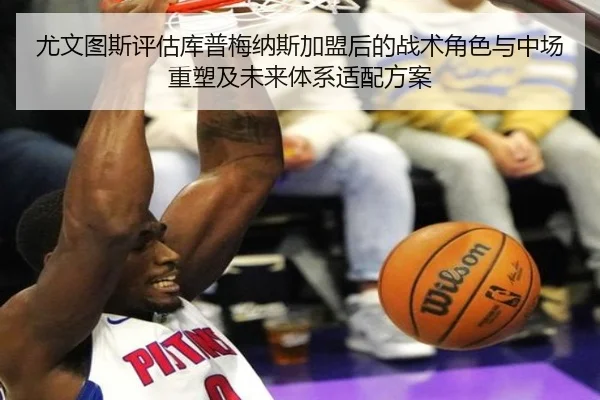尤文图斯评估库普梅纳斯加盟后的战术角色与中场重塑及未来体系适配方案