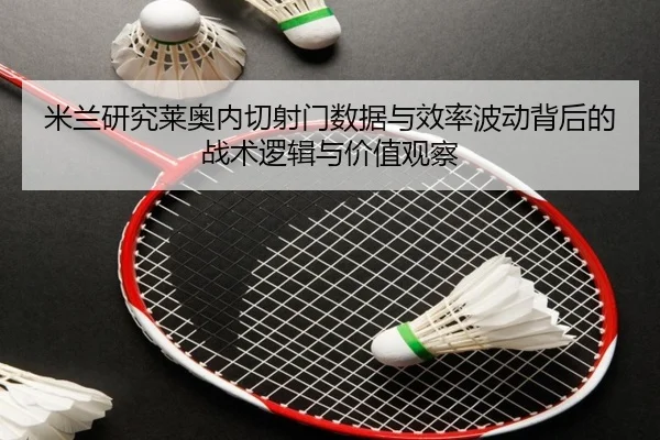 米兰研究莱奥内切射门数据与效率波动背后的战术逻辑与价值观察