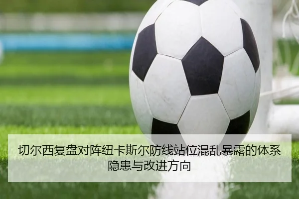 切尔西复盘对阵纽卡斯尔防线站位混乱暴露的体系隐患与改进方向
