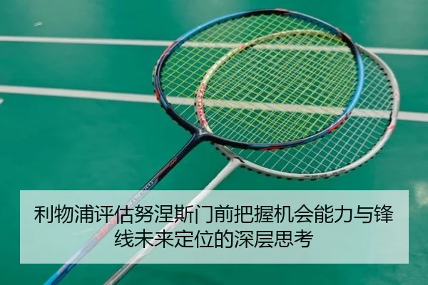 利物浦评估努涅斯门前把握机会能力与锋线未来定位的深层思考