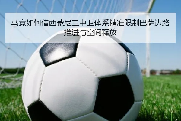 马竞如何借西蒙尼三中卫体系精准限制巴萨边路推进与空间释放