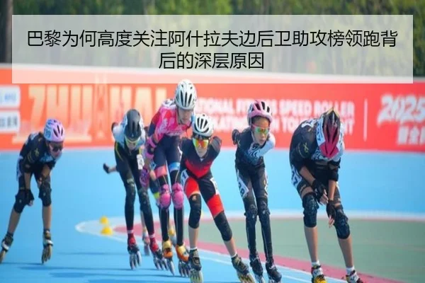 巴黎为何高度关注阿什拉夫边后卫助攻榜领跑背后的深层原因