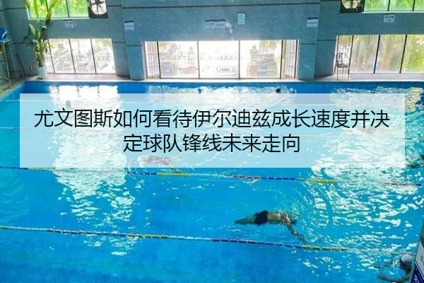 尤文图斯如何看待伊尔迪兹成长速度并决定球队锋线未来走向