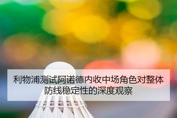 利物浦测试阿诺德内收中场角色对整体防线稳定性的深度观察