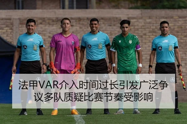 法甲VAR介入时间过长引发广泛争议多队质疑比赛节奏受影响