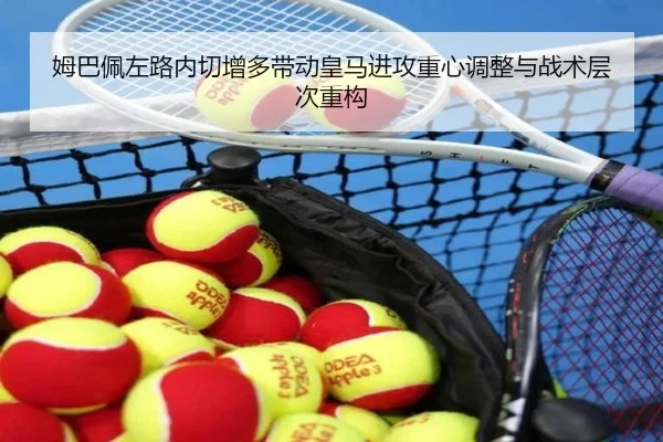 姆巴佩左路内切增多带动皇马进攻重心调整与战术层次重构